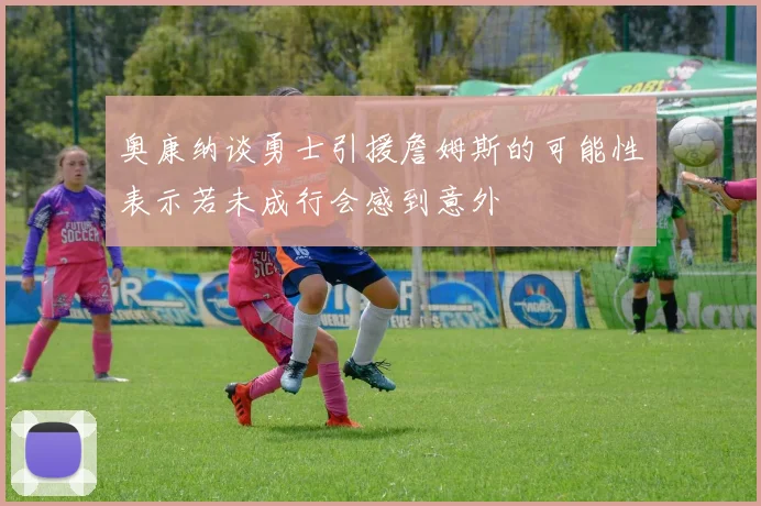 奥康纳谈勇士引援詹姆斯的可能性表示若未成行会感到意外