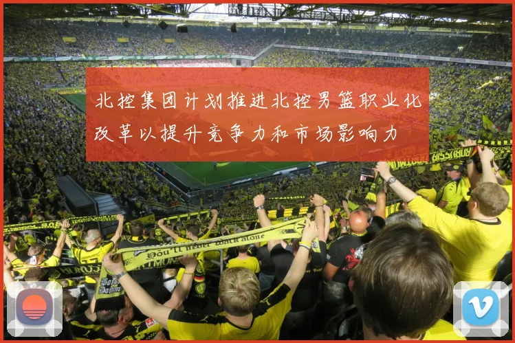 北控集团计划推进北控男篮职业化改革以提升竞争力和市场影响力