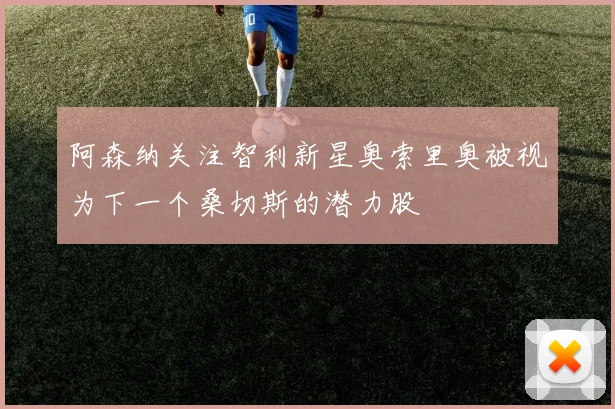 阿森纳关注智利新星奥索里奥被视为下一个桑切斯的潜力股