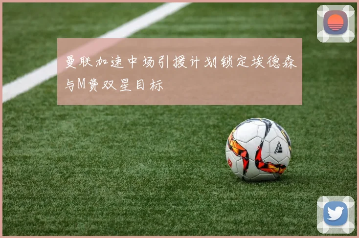 曼联加速中场引援计划锁定埃德森与M费双星目标