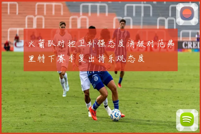 火箭队对控卫补强态度消极对范弗里特下赛季复出持乐观态度