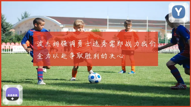 波杰姆强调勇士选秀需即战力我们全力以赴争取胜利的决心