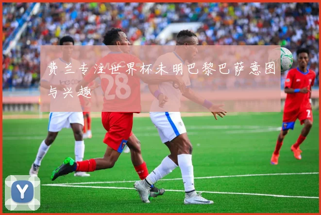 费兰专注世界杯未明巴黎巴萨意图与兴趣