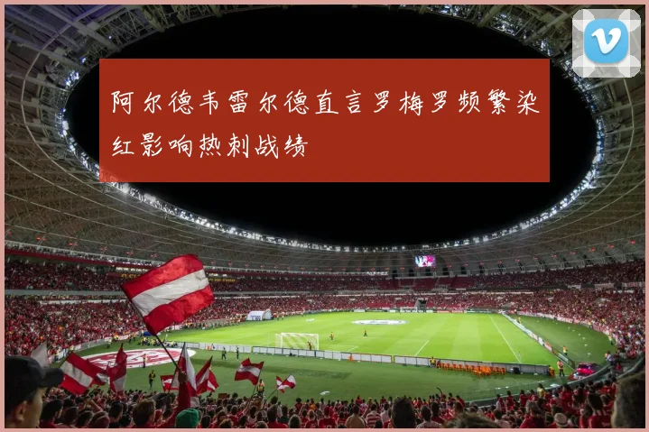阿尔德韦雷尔德直言罗梅罗频繁染红影响热刺战绩