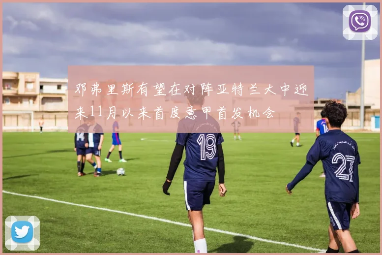 邓弗里斯有望在对阵亚特兰大中迎来11月以来首度意甲首发机会
