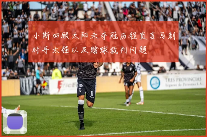 小斯回顾太阳未夺冠历程直言马刺对手太强以及赌球裁判问题