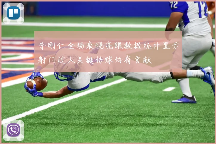 李刚仁全场表现亮眼数据统计显示射门过人关键传球均有贡献