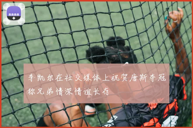 李凯尔在社交媒体上祝贺唐斯夺冠称兄弟情深情谊长存