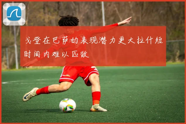 戈登在巴萨的表现潜力更大拉什短时间内难以匹敌