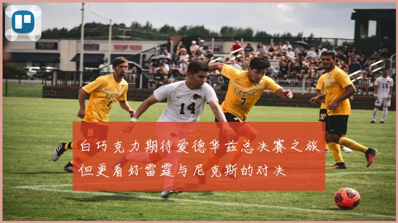白巧克力期待爱德华兹总决赛之旅但更看好雷霆与尼克斯的对决