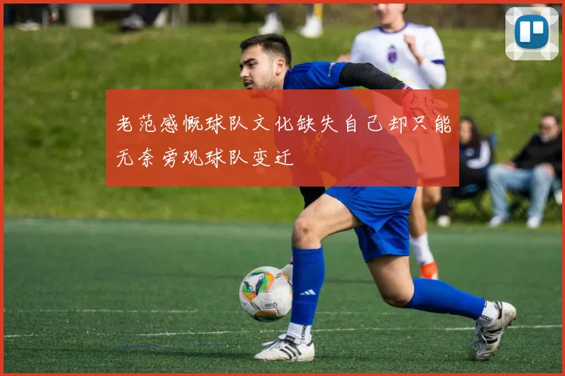 老范感慨球队文化缺失自己却只能无奈旁观球队变迁