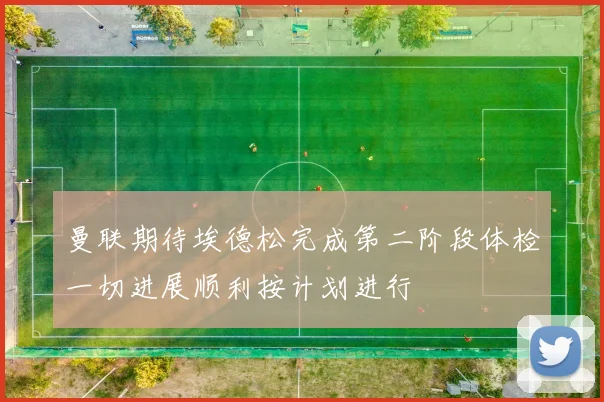 曼联期待埃德松完成第二阶段体检一切进展顺利按计划进行