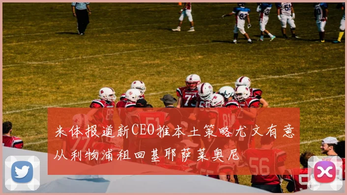 米体报道新CEO推本土策略尤文有意从利物浦租回基耶萨莱奥尼