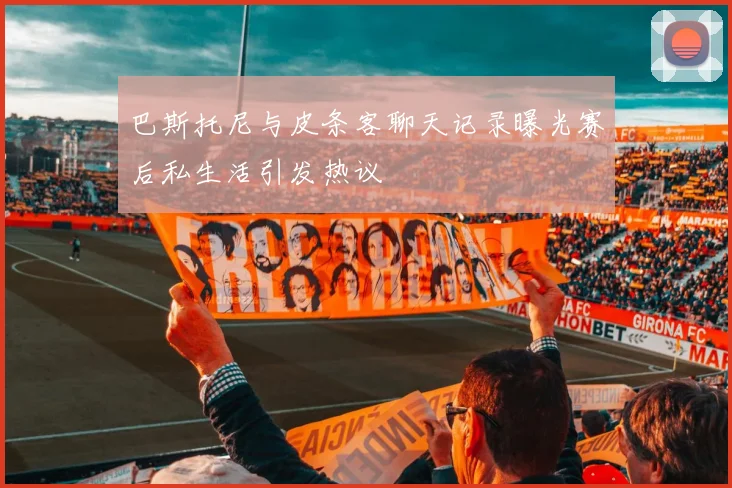 巴斯托尼与皮条客聊天记录曝光赛后私生活引发热议