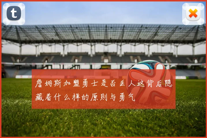 詹姆斯加盟勇士是否丢人这背后隐藏着什么样的原则与勇气