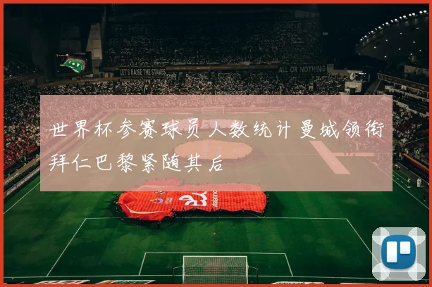 世界杯参赛球员人数统计曼城领衔拜仁巴黎紧随其后