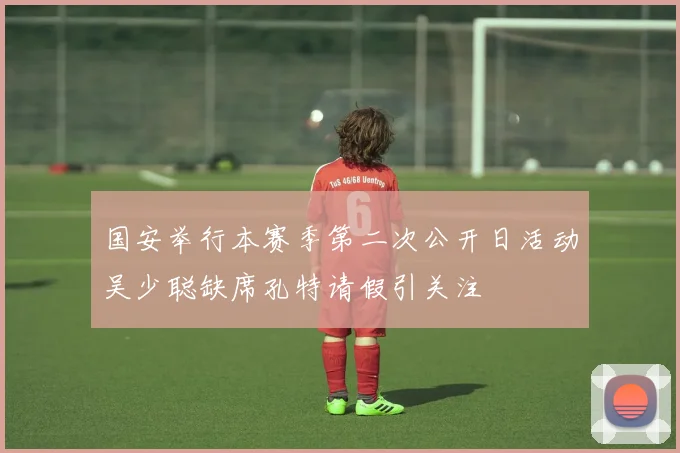 国安举行本赛季第二次公开日活动吴少聪缺席孔特请假引关注