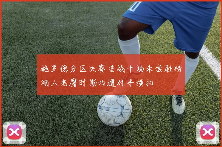 施罗德分区决赛苦战十场未尝胜绩湖人老鹰时期均遭对手横扫