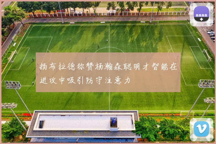 扬布拉德称赞杨瀚森聪明才智能在进攻中吸引防守注意力