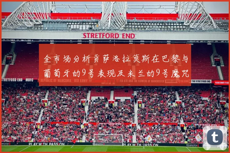 全市场分析贡萨洛拉莫斯在巴黎与葡萄牙的9号表现及米兰的9号魔咒影响