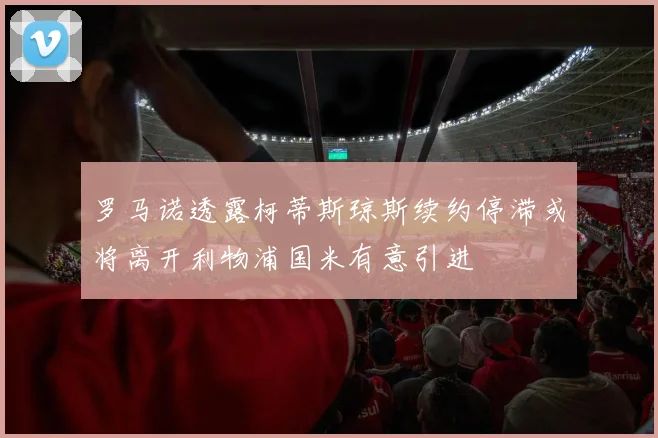 罗马诺透露柯蒂斯琼斯续约停滞或将离开利物浦国米有意引进