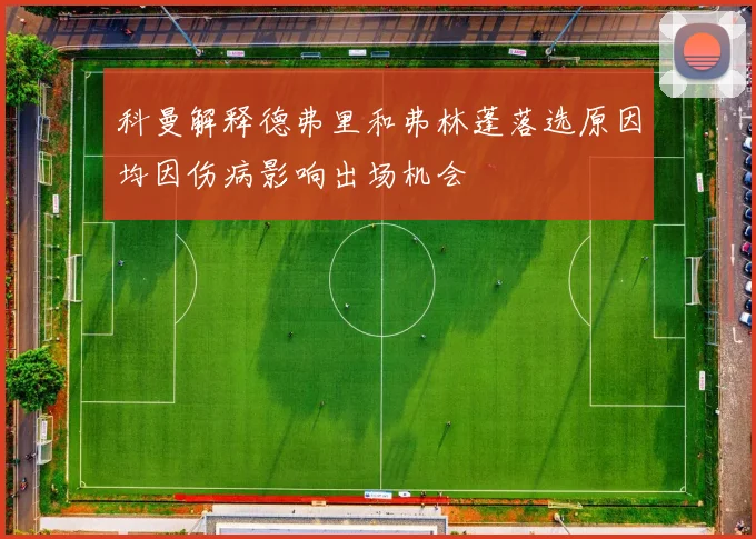 科曼解释德弗里和弗林蓬落选原因均因伤病影响出场机会